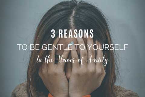3 Reasons to Be Gentle to Yourself in the Throes of Anxiety
