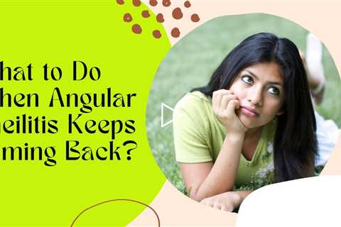 What To Do When Angular Cheilitis Keeps Coming Back? - Angular Cheilitis Keeps Coming Back