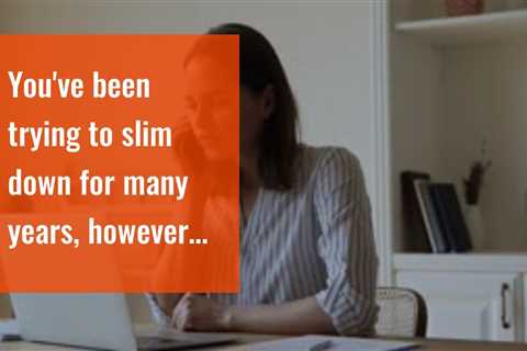 You've been trying to  slim down  for many years,  however you  can not seem to  surpass that s...