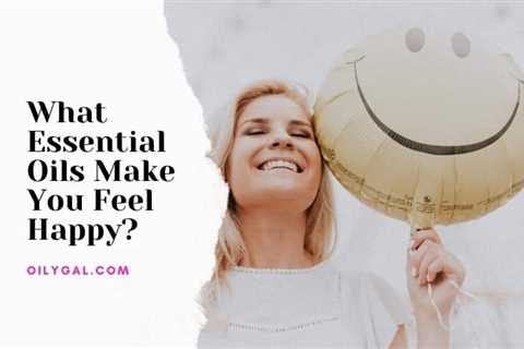 What Essential Oils Make You Feel Happy? - Oily Gal