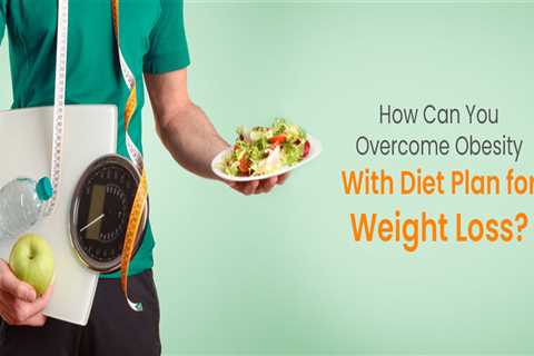 How Can You Overcome Obesity With Diet Plan for Weight Loss?