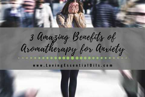 3 Amazing Benefits of Aromatherapy for Those Experiencing Anxiety