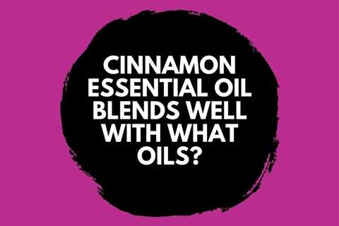 Cinnamon Essential Oil Blends Well With What Oils?