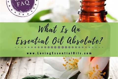 What Is An Essential Oil Absolute? Essential Oils vs Absolutes
