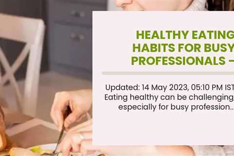 Healthy eating habits for busy professionals - Eating healthy - Economic Times