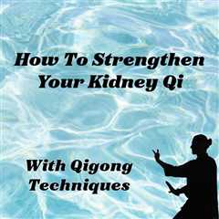 How to Strengthen Kidney Qi with Qigong Techniques