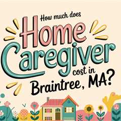 How Much Does Home Caregiver Cost in Braintree MA?