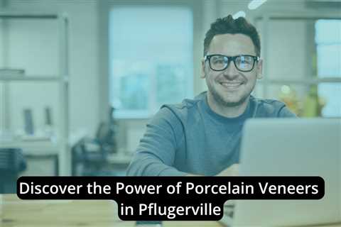 Discover the Power of Porcelain Veneers in Pflugerville